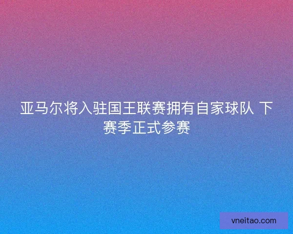 亚马尔将入驻国王联赛拥有自家球队 下赛季正式参赛