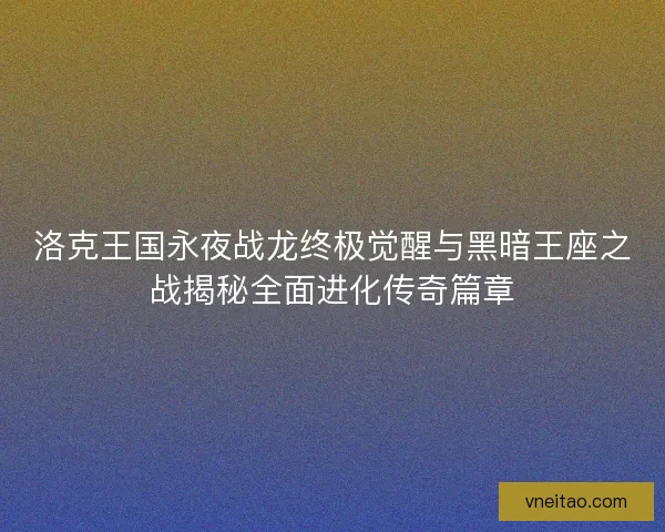 洛克王国永夜战龙终极觉醒与黑暗王座之战揭秘全面进化传奇篇章