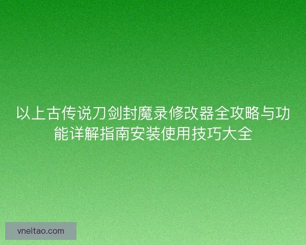 以上古传说刀剑封魔录修改器全攻略与功能详解指南安装使用技巧大全