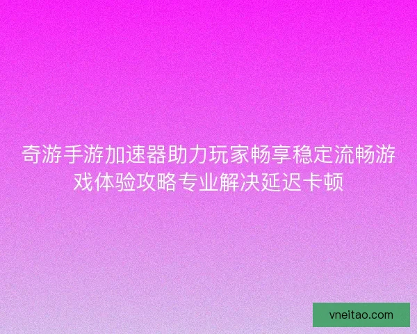 奇游手游加速器助力玩家畅享稳定流畅游戏体验攻略专业解决延迟卡顿
