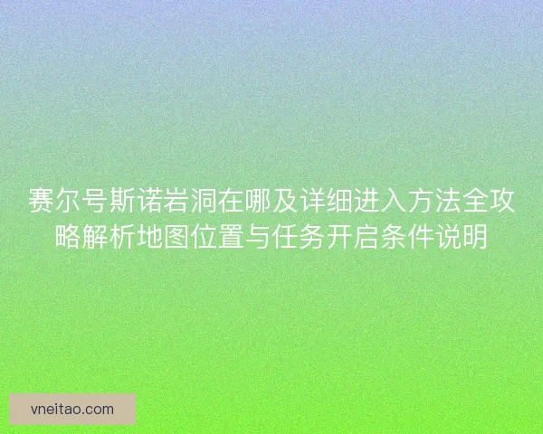 赛尔号斯诺岩洞在哪及详细进入方法全攻略解析地图位置与任务开启条件说明