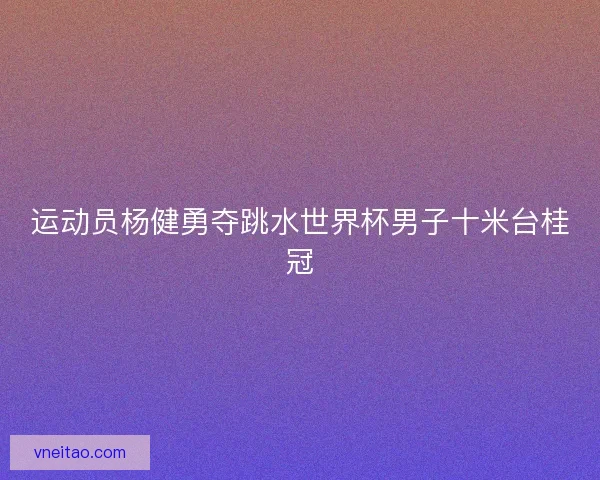 运动员杨健勇夺跳水世界杯男子十米台桂冠