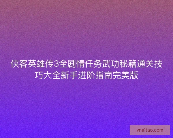 侠客英雄传3全剧情任务武功秘籍通关技巧大全新手进阶指南完美版