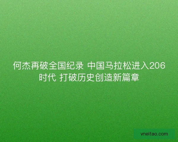 何杰再破全国纪录 中国马拉松进入206时代 打破历史创造新篇章