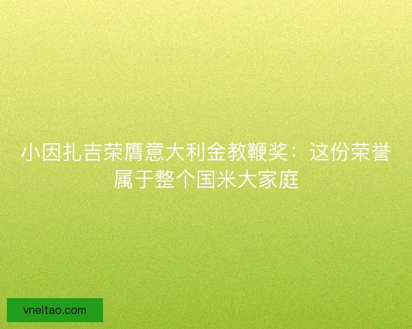 小因扎吉荣膺意大利金教鞭奖：这份荣誉属于整个国米大家庭
