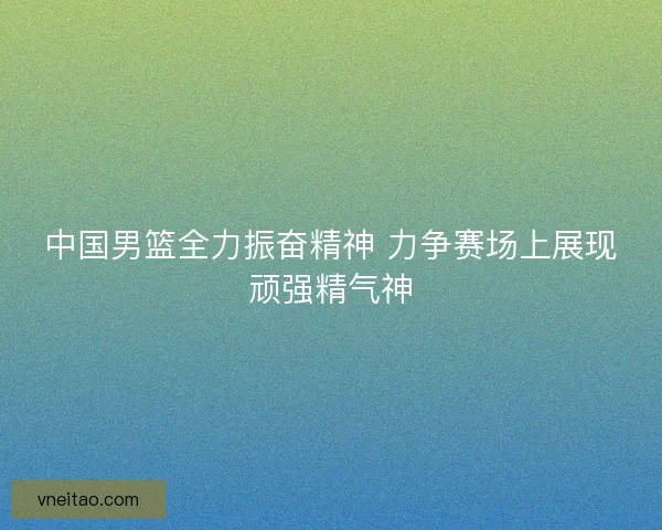 中国男篮全力振奋精神 力争赛场上展现顽强精气神
