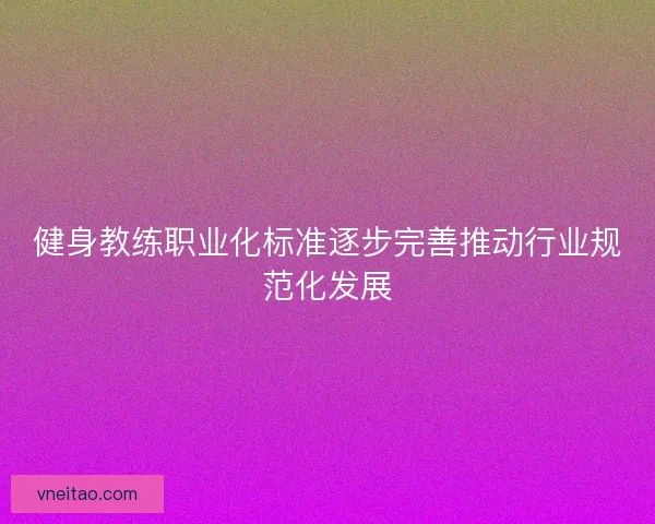 健身教练职业化标准逐步完善推动行业规范化发展