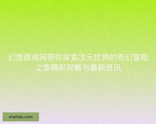 幻想游戏网带你探索次元世界的奇幻冒险之旅精彩攻略与最新资讯